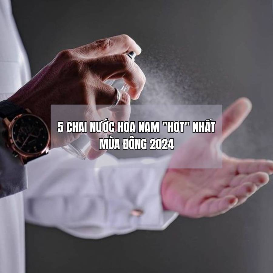 5 Chai Nước Hoa Nam "Hot" Nhất Mùa Đông 2024