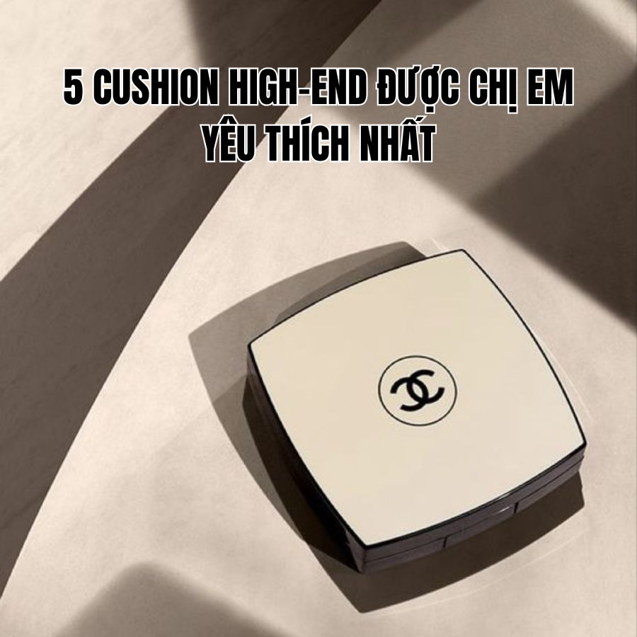 5 Cushion High-End Được Chị Em Yêu Thích Nhất