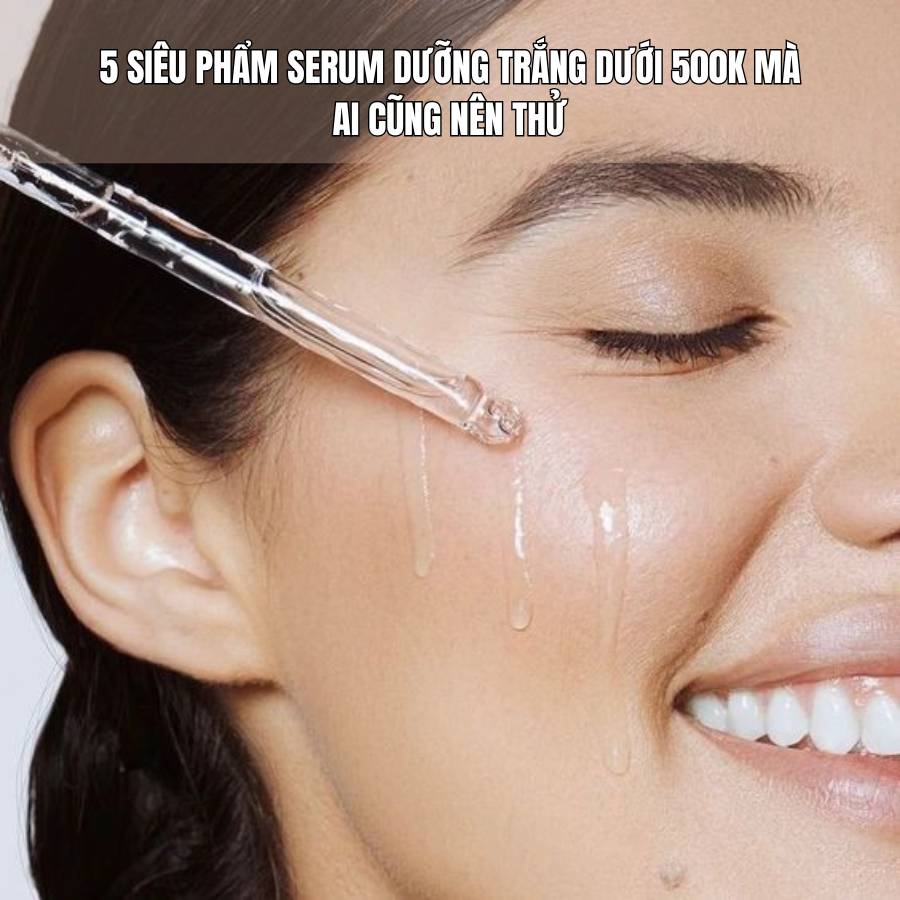 5 siêu phẩm serum dưỡng trắng dưới 500k mà ai cũng nên thử