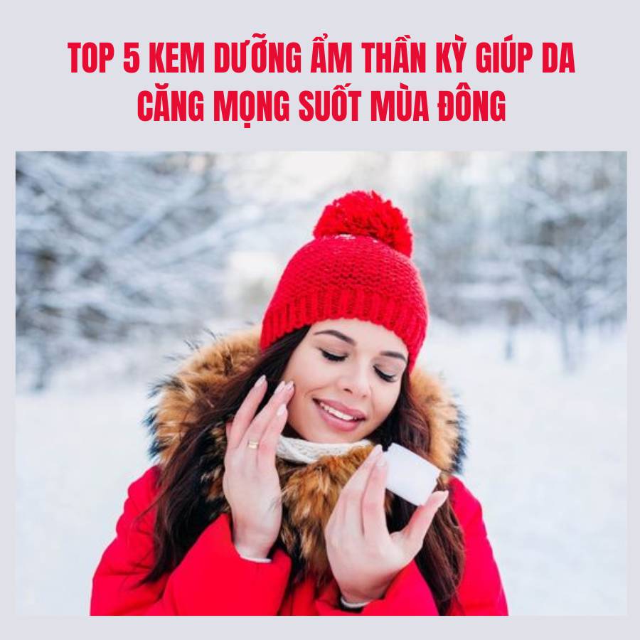 Top 5 kem dưỡng ẩm thần kỳ giúp da căng mọng suốt mùa đông