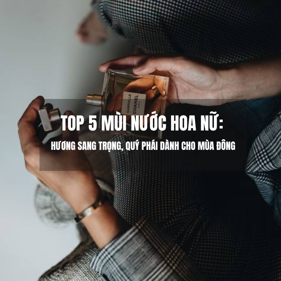 Top 5 Mùi nước hoa nữ: Hương Sang Trọng, Quý Phái Dành Cho Mùa Đông