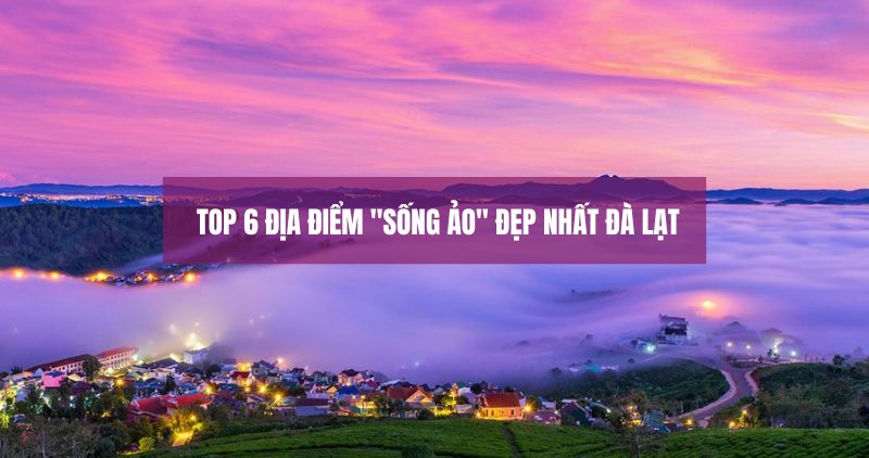 Top 6 Địa Điểm "Sống Áo" Đẹp Nhất Đà Lạt