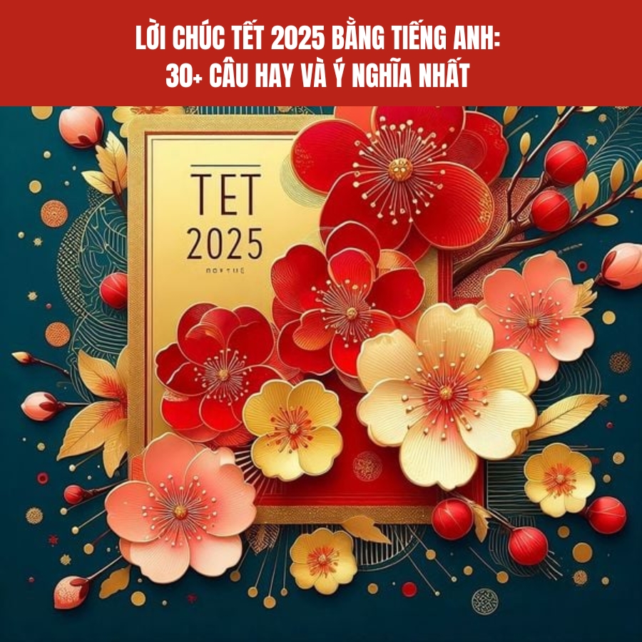 Lời chúc Tết 2025 bằng tiếng Anh: 30+ câu hay và ý nghĩa nhất