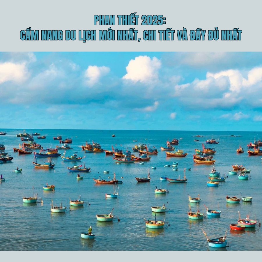 Phan Thiết 2025: Cẩm nang du lịch mới nhất, chi tiết và đầy đủ nhất